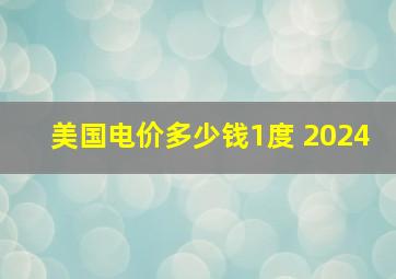 美国电价多少钱1度 2024